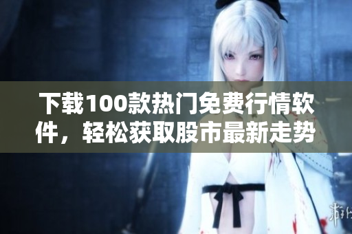 下载100款热门免费行情软件，轻松获取股市最新走势