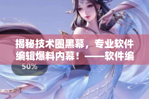 揭秘技术圈黑幕，专业软件编辑爆料内幕！——软件编辑深度报道