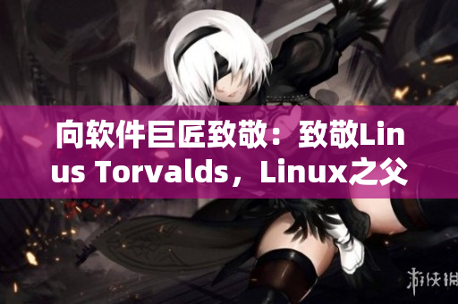 向软件巨匠致敬：致敬Linus Torvalds，Linux之父