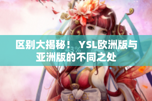 区别大揭秘！ YSL欧洲版与亚洲版的不同之处