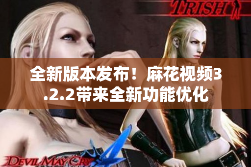 全新版本发布！麻花视频3.2.2带来全新功能优化