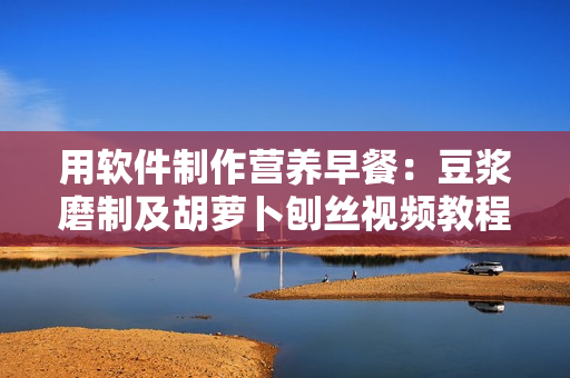 用软件制作营养早餐：豆浆磨制及胡萝卜刨丝视频教程