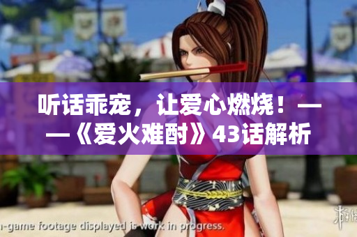听话乖宠，让爱心燃烧！——《爱火难酎》43话解析