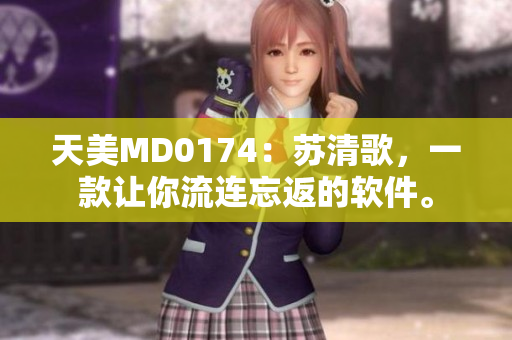 天美MD0174：苏清歌，一款让你流连忘返的软件。
