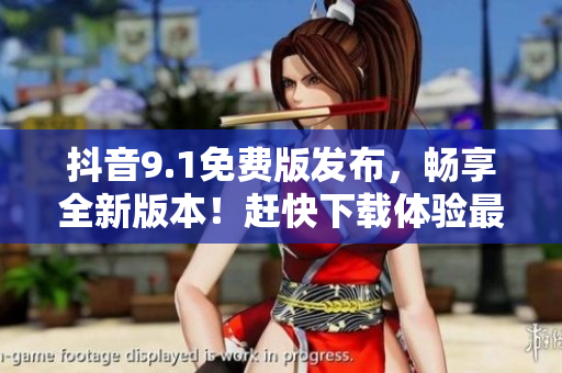 抖音9.1免费版发布，畅享全新版本！赶快下载体验最新软件功能！