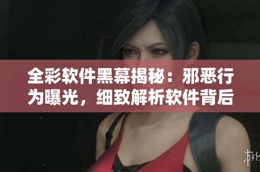 全彩软件黑幕揭秘：邪恶行为曝光，细致解析软件背后的不可告人的真相