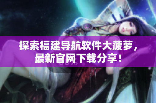 探索福建导航软件大菠萝，最新官网下载分享！