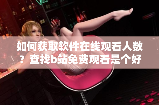 如何获取软件在线观看人数？查找b站免费观看是个好选择