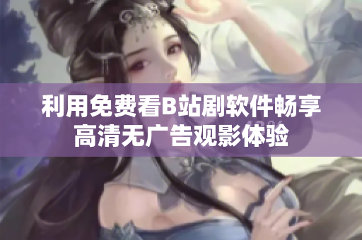 利用免费看B站剧软件畅享高清无广告观影体验