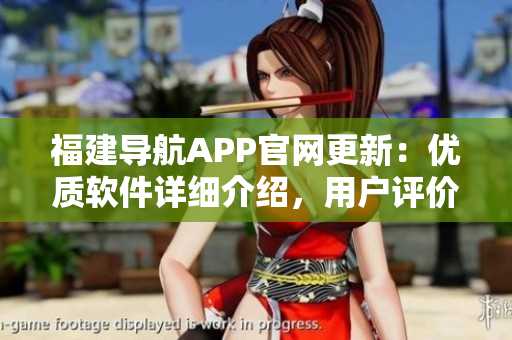 福建导航APP官网更新：优质软件详细介绍，用户评价直观展示！