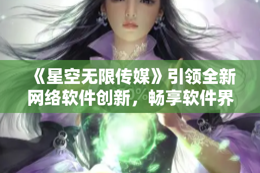《星空无限传媒》引领全新网络软件创新，畅享软件界新时代