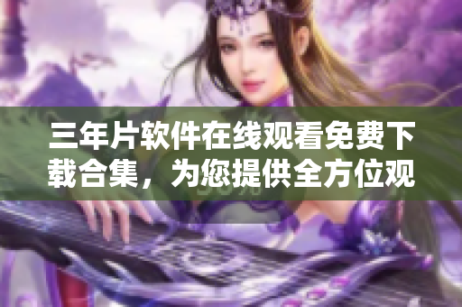 三年片软件在线观看免费下载合集，为您提供全方位观影体验