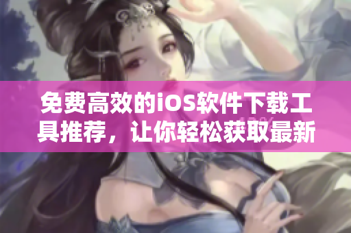 免费高效的iOS软件下载工具推荐，让你轻松获取最新软件资源