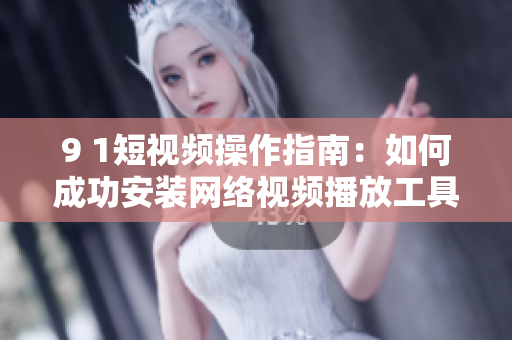 9 1短视频操作指南：如何成功安装网络视频播放工具