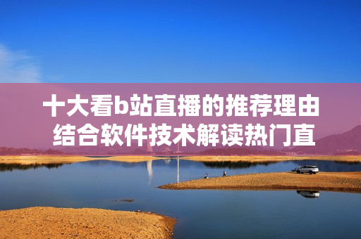 十大看b站直播的推荐理由 结合软件技术解读热门直播！