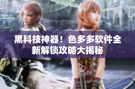 黑科技神器！色多多软件全新解锁攻略大揭秘