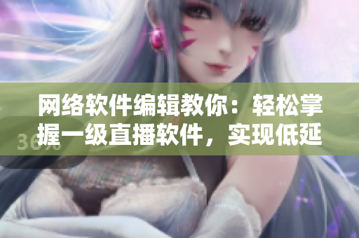 网络软件编辑教你：轻松掌握一级直播软件，实现低延时高清直播！