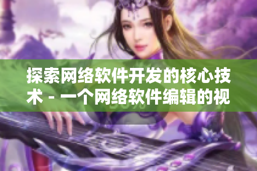 探索网络软件开发的核心技术 - 一个网络软件编辑的视角