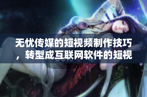 无忧传媒的短视频制作技巧，转型成互联网软件的短视频创作攻略