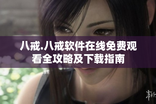 八戒.八戒软件在线免费观看全攻略及下载指南