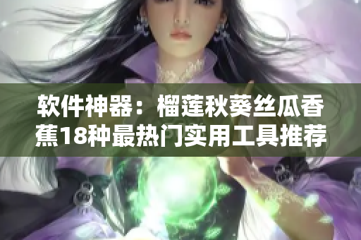 软件神器：榴莲秋葵丝瓜香蕉18种最热门实用工具推荐