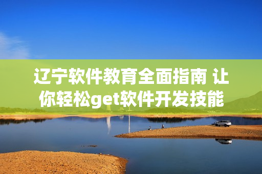 辽宁软件教育全面指南 让你轻松get软件开发技能