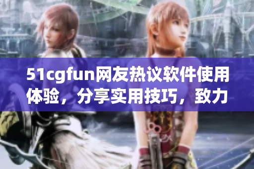 51cgfun网友热议软件使用体验，分享实用技巧，致力于打造高效办公环境