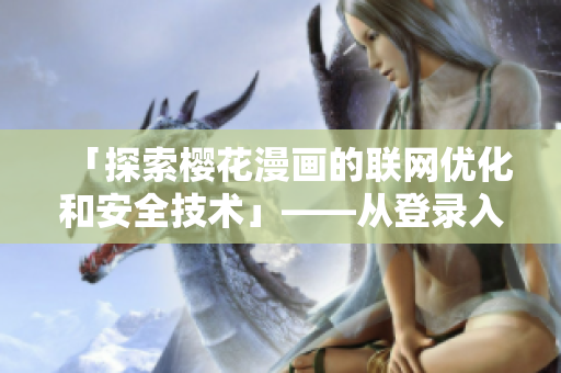 「探索樱花漫画的联网优化和安全技术」——从登录入口看软件发展现状