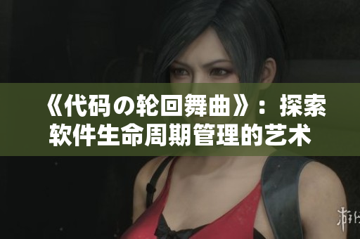 《代码の轮回舞曲》：探索软件生命周期管理的艺术