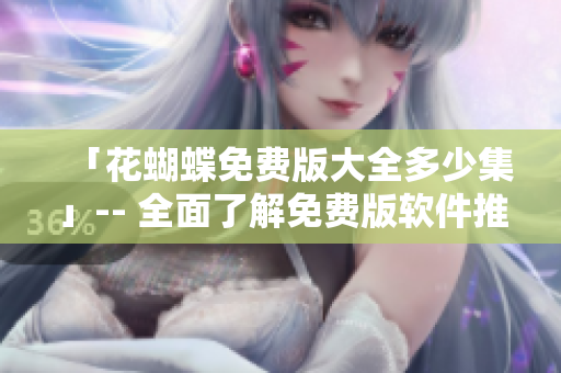 「花蝴蝶免费版大全多少集」-- 全面了解免费版软件推荐及下载攻略