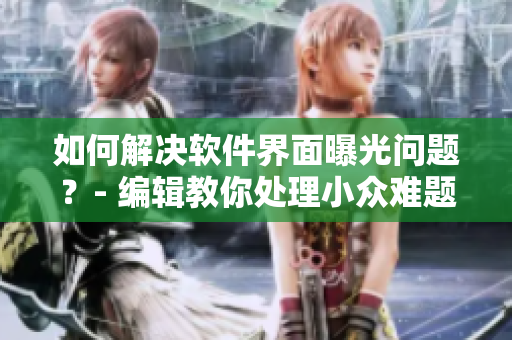 如何解决软件界面曝光问题？- 编辑教你处理小众难题