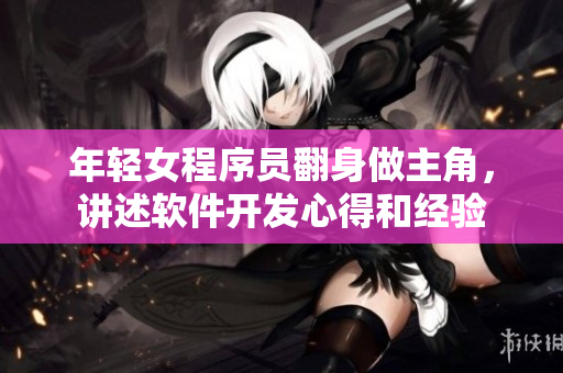 年轻女程序员翻身做主角，讲述软件开发心得和经验