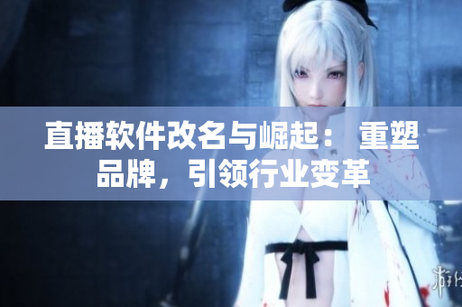 直播软件改名与崛起： 重塑品牌，引领行业变革