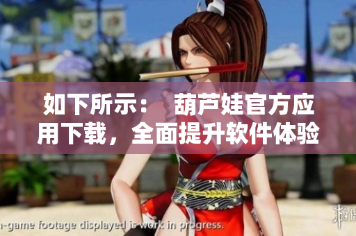 如下所示：  葫芦娃官方应用下载，全面提升软件体验