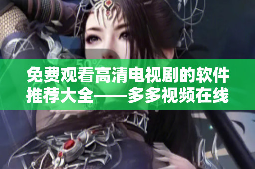 免费观看高清电视剧的软件推荐大全——多多视频在线重磅推荐