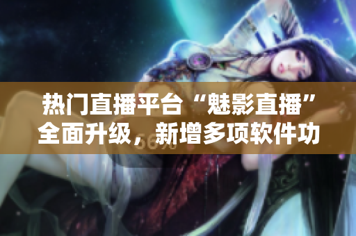 热门直播平台“魅影直播”全面升级，新增多项软件功能