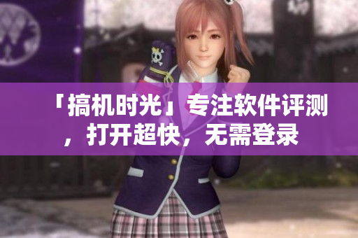 「搞机时光」专注软件评测，打开超快，无需登录