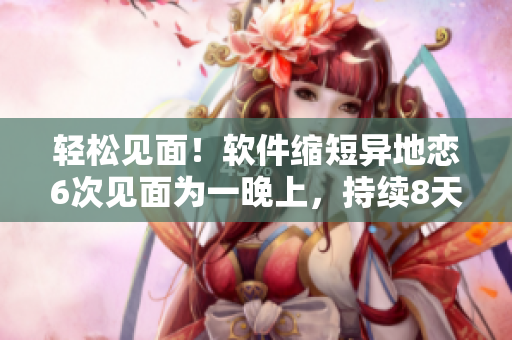 轻松见面！软件缩短异地恋6次见面为一晚上，持续8天稳定可靠