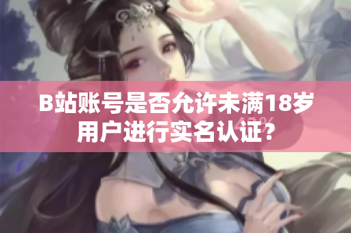 B站账号是否允许未满18岁用户进行实名认证？