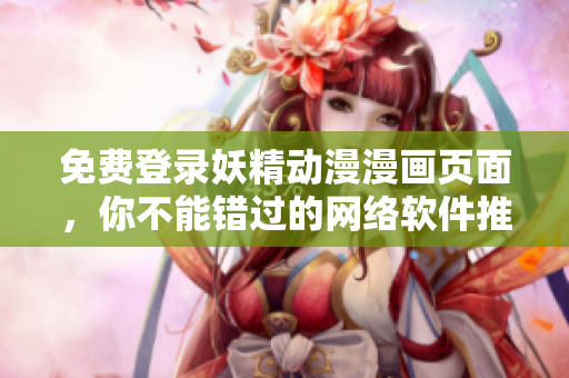 免费登录妖精动漫漫画页面，你不能错过的网络软件推荐！
