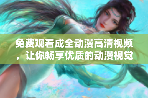 免费观看成全动漫高清视频，让你畅享优质的动漫视觉盛宴