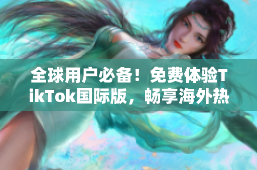 全球用户必备！免费体验TikTok国际版，畅享海外热门视频！