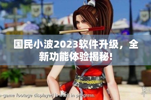 国民小波2023软件升级，全新功能体验揭秘!