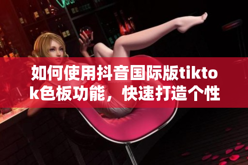 如何使用抖音国际版tiktok色板功能，快速打造个性化视频？