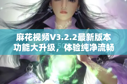 麻花视频V3.2.2最新版本功能大升级，体验纯净流畅！