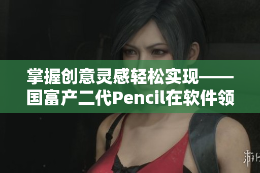 掌握创意灵感轻松实现——国富产二代Pencil在软件领域的应用与展望