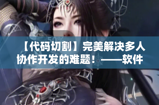 【代码切割】完美解决多人协作开发的难题！——软件编辑分享最新技巧