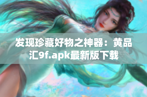 发现珍藏好物之神器：黄品汇9f.apk最新版下载