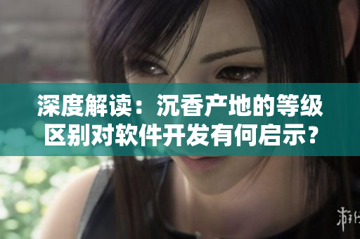 深度解读：沉香产地的等级区别对软件开发有何启示？