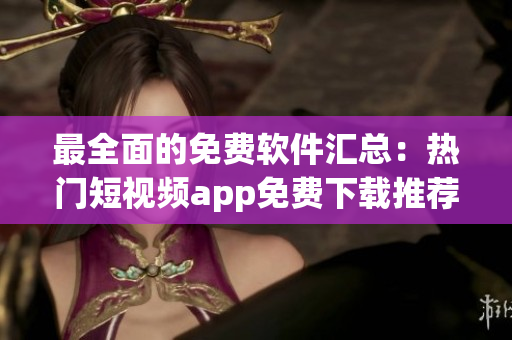 最全面的免费软件汇总：热门短视频app免费下载推荐！